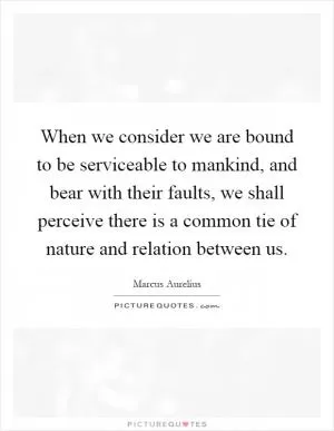 When we consider we are bound to be serviceable to mankind, and bear with their faults, we shall perceive there is a common tie of nature and relation between us Picture Quote #1