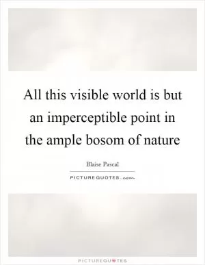 All this visible world is but an imperceptible point in the ample bosom of nature Picture Quote #1