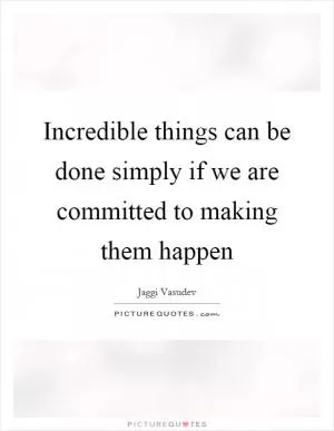 Incredible things can be done simply if we are committed to making them happen Picture Quote #1