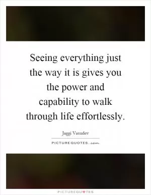 Seeing everything just the way it is gives you the power and capability to walk through life effortlessly Picture Quote #1