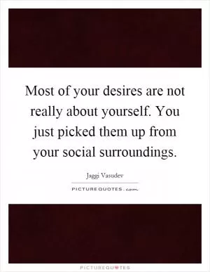 Most of your desires are not really about yourself. You just picked them up from your social surroundings Picture Quote #1