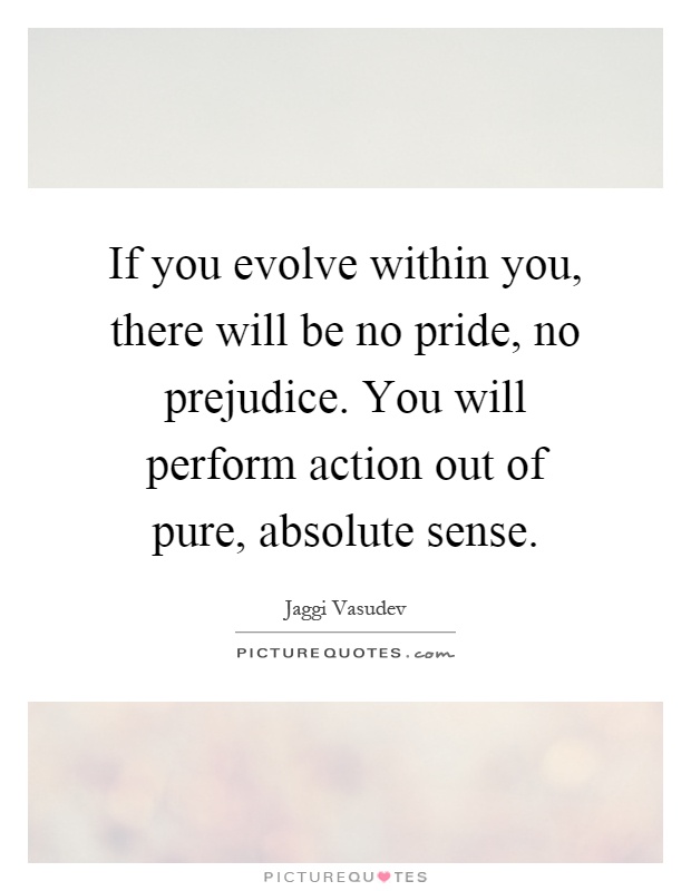 If you evolve within you, there will be no pride, no prejudice. You will perform action out of pure, absolute sense Picture Quote #1