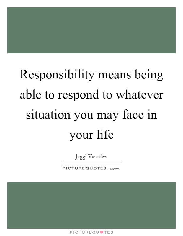 Responsibility means being able to respond to whatever situation you may face in your life Picture Quote #1