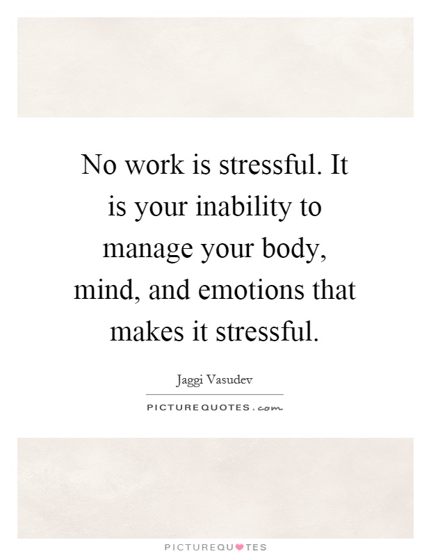No work is stressful. It is your inability to manage your body, mind, and emotions that makes it stressful Picture Quote #1