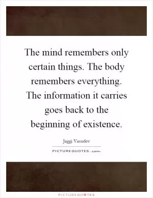 The mind remembers only certain things. The body remembers everything. The information it carries goes back to the beginning of existence Picture Quote #1