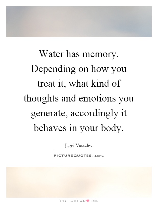 Water has memory. Depending on how you treat it, what kind of thoughts and emotions you generate, accordingly it behaves in your body Picture Quote #1