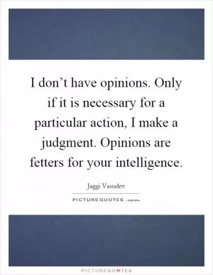 I don’t have opinions. Only if it is necessary for a particular action, I make a judgment. Opinions are fetters for your intelligence Picture Quote #1