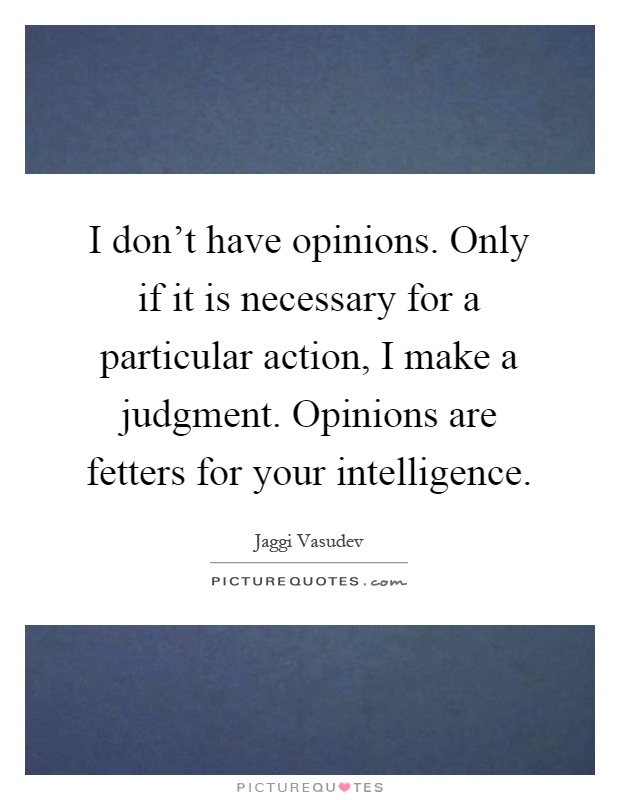 I don't have opinions. Only if it is necessary for a particular action, I make a judgment. Opinions are fetters for your intelligence Picture Quote #1