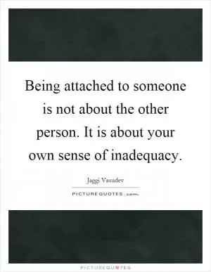 Being attached to someone is not about the other person. It is about your own sense of inadequacy Picture Quote #1
