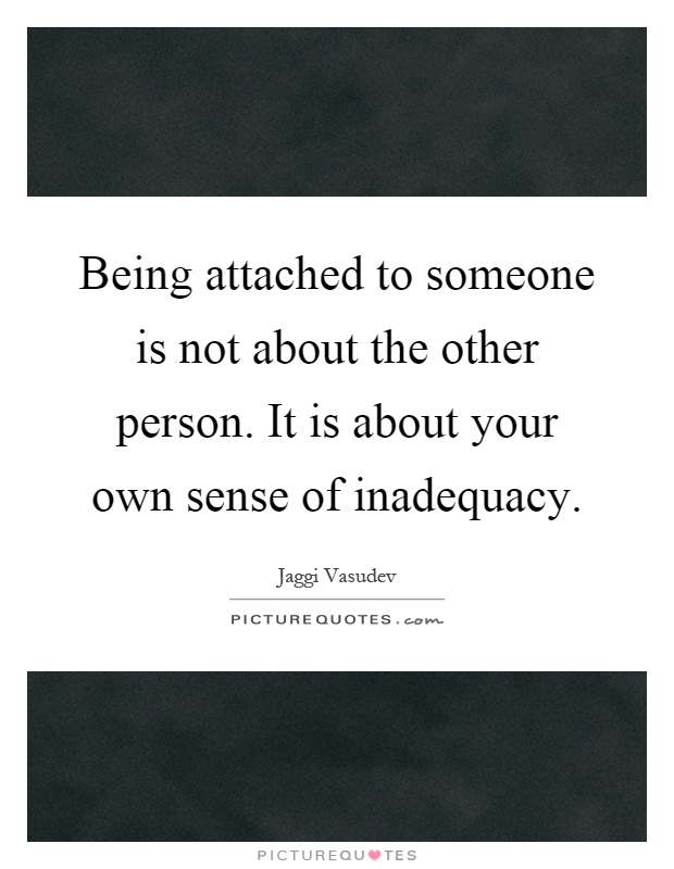 Being attached to someone is not about the other person. It is about your own sense of inadequacy Picture Quote #1