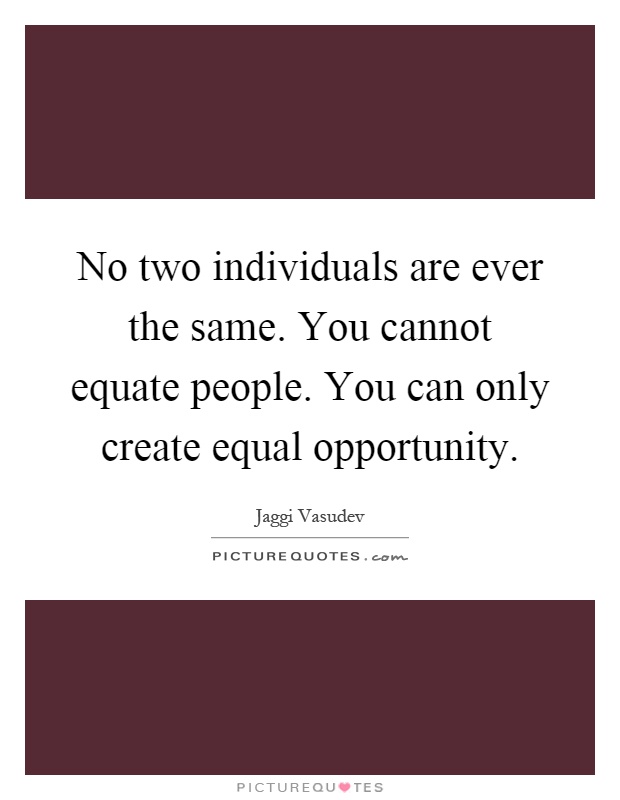 No two individuals are ever the same. You cannot equate people. You can only create equal opportunity Picture Quote #1