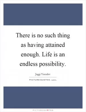 There is no such thing as having attained enough. Life is an endless possibility Picture Quote #1