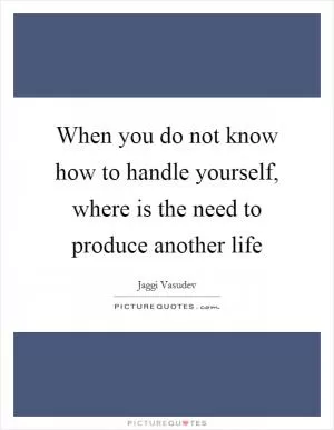 When you do not know how to handle yourself, where is the need to produce another life Picture Quote #1