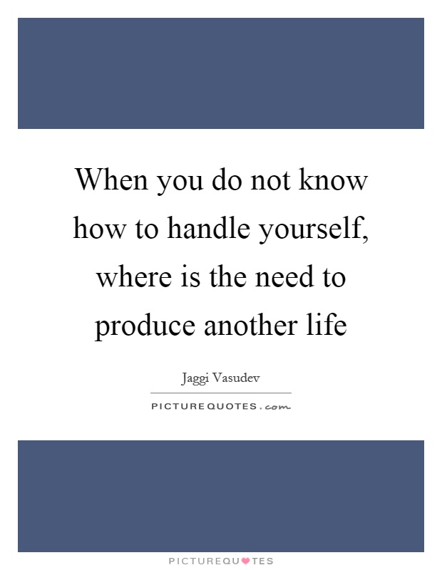 When you do not know how to handle yourself, where is the need to produce another life Picture Quote #1