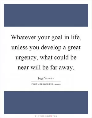 Whatever your goal in life, unless you develop a great urgency, what could be near will be far away Picture Quote #1