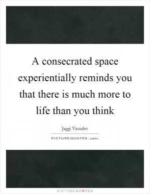 A consecrated space experientially reminds you that there is much more to life than you think Picture Quote #1