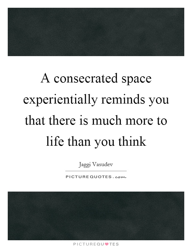 A consecrated space experientially reminds you that there is much more to life than you think Picture Quote #1