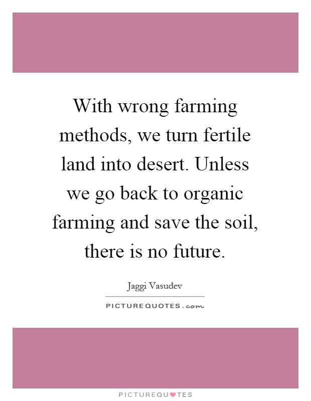 With wrong farming methods, we turn fertile land into desert. Unless we go back to organic farming and save the soil, there is no future Picture Quote #1