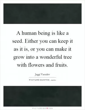A human being is like a seed. Either you can keep it as it is, or you can make it grow into a wonderful tree with flowers and fruits Picture Quote #1