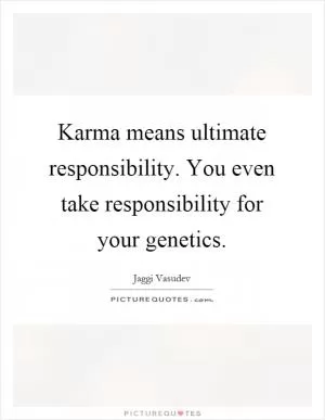Karma means ultimate responsibility. You even take responsibility for your genetics Picture Quote #1