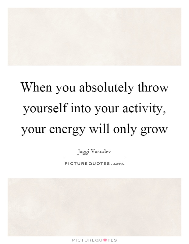 When you absolutely throw yourself into your activity, your energy will only grow Picture Quote #1