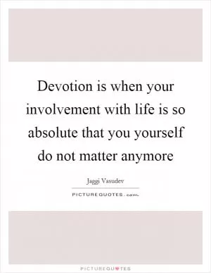 Devotion is when your involvement with life is so absolute that you yourself do not matter anymore Picture Quote #1