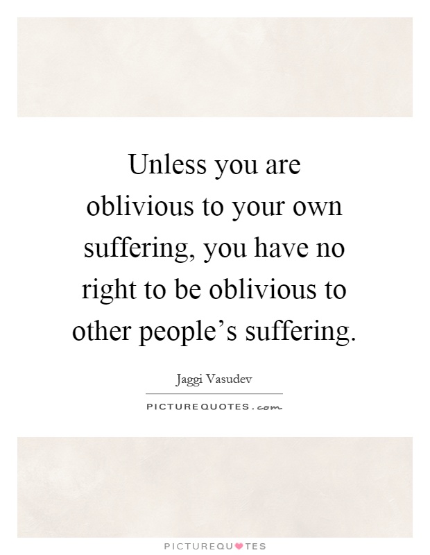 Unless you are oblivious to your own suffering, you have no right to be oblivious to other people's suffering Picture Quote #1