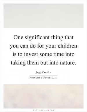 One significant thing that you can do for your children is to invest some time into taking them out into nature Picture Quote #1