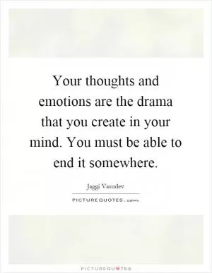 Your thoughts and emotions are the drama that you create in your mind. You must be able to end it somewhere Picture Quote #1