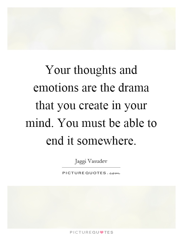 Your thoughts and emotions are the drama that you create in your mind. You must be able to end it somewhere Picture Quote #1