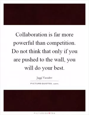Collaboration is far more powerful than competition. Do not think that only if you are pushed to the wall, you will do your best Picture Quote #1
