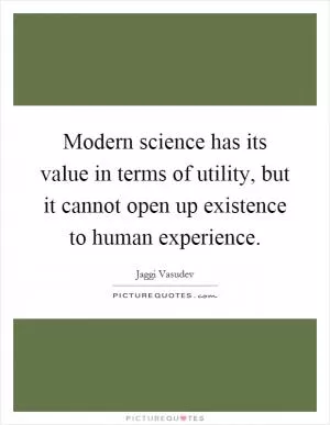 Modern science has its value in terms of utility, but it cannot open up existence to human experience Picture Quote #1