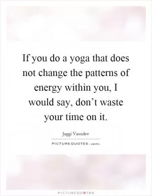 If you do a yoga that does not change the patterns of energy within you, I would say, don’t waste your time on it Picture Quote #1