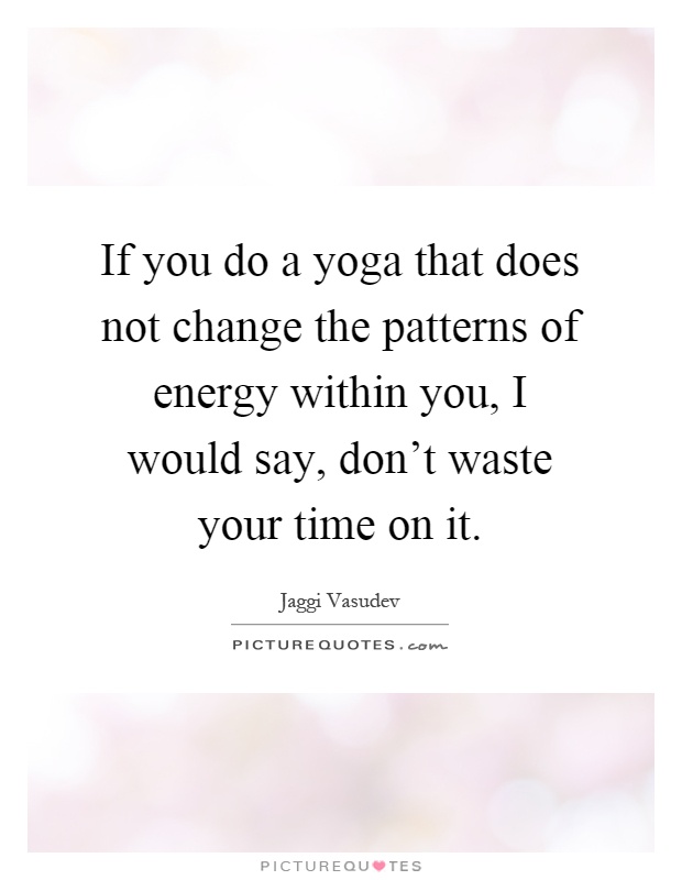 If you do a yoga that does not change the patterns of energy within you, I would say, don't waste your time on it Picture Quote #1