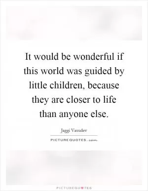 It would be wonderful if this world was guided by little children, because they are closer to life than anyone else Picture Quote #1