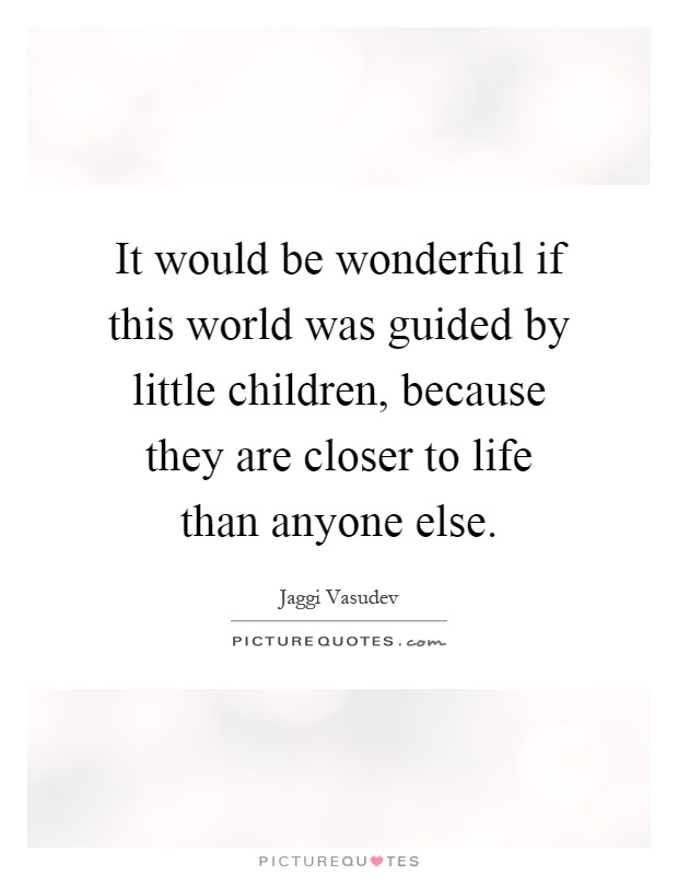 It would be wonderful if this world was guided by little children, because they are closer to life than anyone else Picture Quote #1