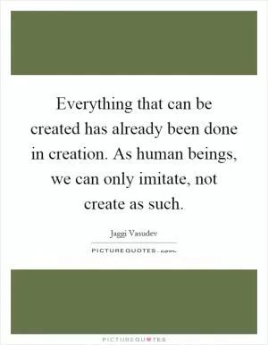 Everything that can be created has already been done in creation. As human beings, we can only imitate, not create as such Picture Quote #1