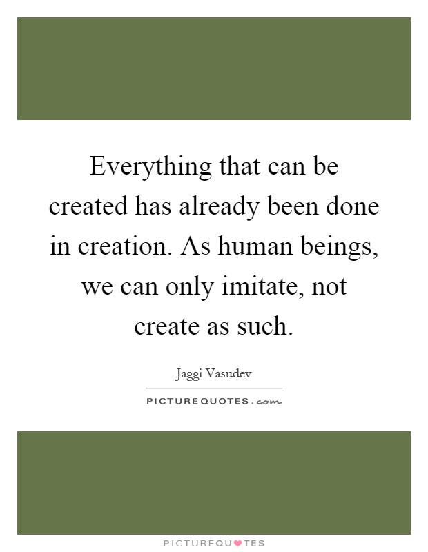 Everything that can be created has already been done in creation. As human beings, we can only imitate, not create as such Picture Quote #1