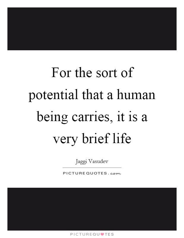 For the sort of potential that a human being carries, it is a very brief life Picture Quote #1