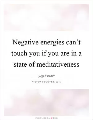 Negative energies can’t touch you if you are in a state of meditativeness Picture Quote #1