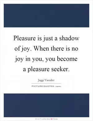 Pleasure is just a shadow of joy. When there is no joy in you, you become a pleasure seeker Picture Quote #1
