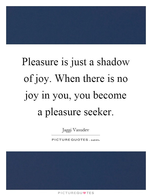 Pleasure is just a shadow of joy. When there is no joy in you, you become a pleasure seeker Picture Quote #1