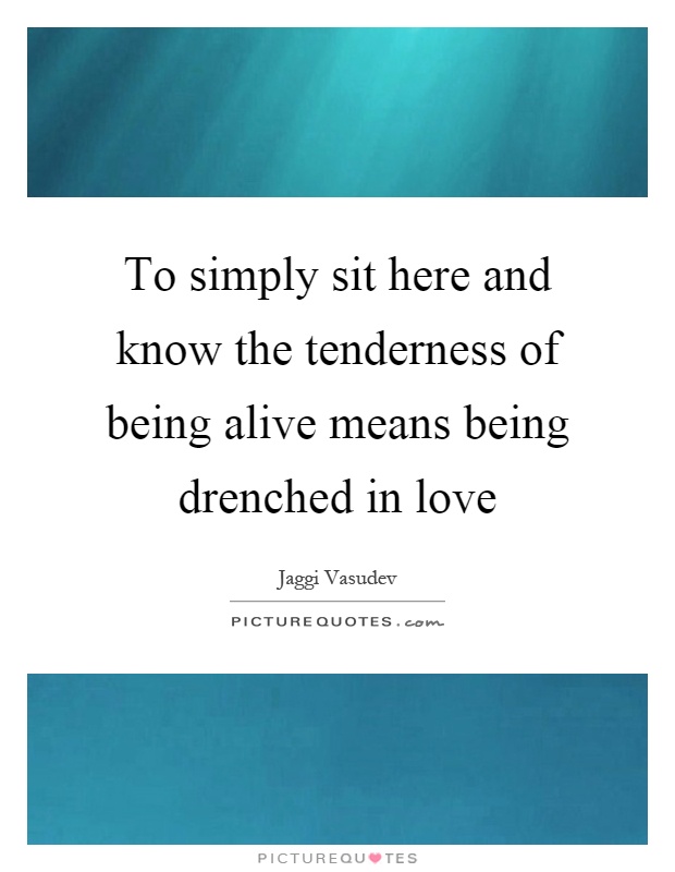 To simply sit here and know the tenderness of being alive means being drenched in love Picture Quote #1