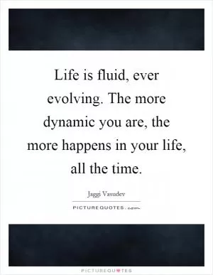 Life is fluid, ever evolving. The more dynamic you are, the more happens in your life, all the time Picture Quote #1