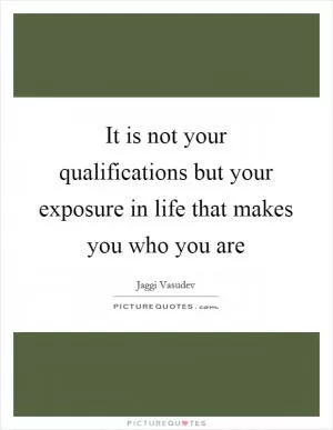It is not your qualifications but your exposure in life that makes you who you are Picture Quote #1