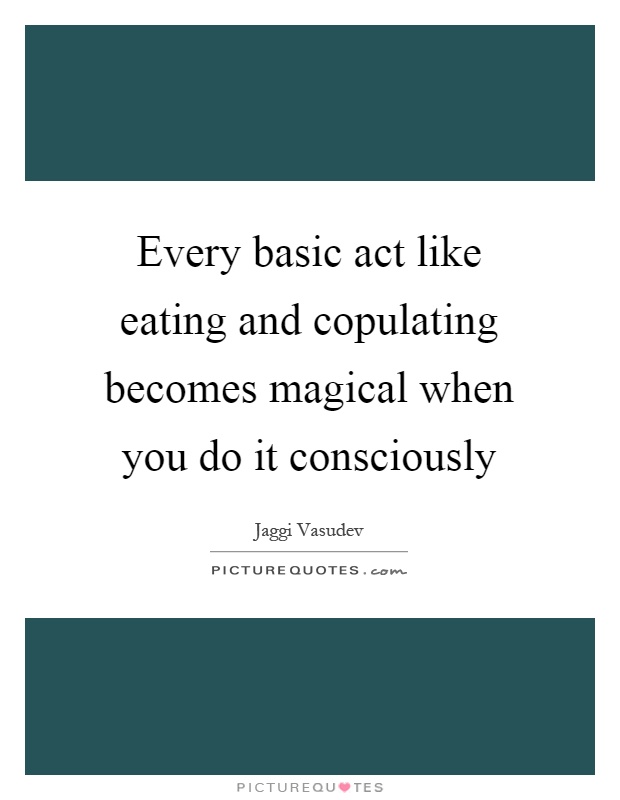Every basic act like eating and copulating becomes magical when you do it consciously Picture Quote #1