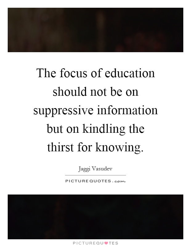 The focus of education should not be on suppressive information but on kindling the thirst for knowing Picture Quote #1