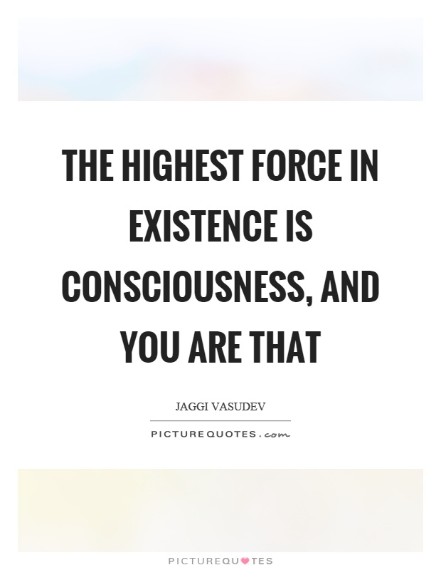 The highest force in existence is consciousness, and you are that Picture Quote #1