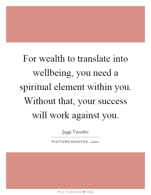 For wealth to translate into wellbeing, you need a spiritual element within you. Without that, your success will work against you Picture Quote #1