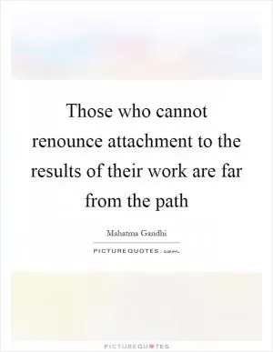 Those who cannot renounce attachment to the results of their work are far from the path Picture Quote #1